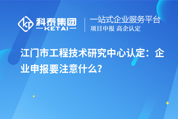 江门市工程技术研究中心认定：企业申报要注意什么？