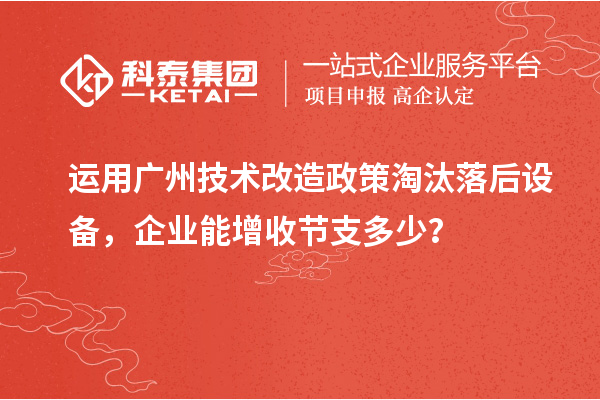 运用广州技术改造政策淘汰落后设备，企业能增收节支多少？