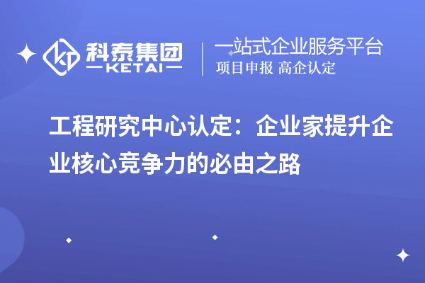 工程研究中心认定：企业家提升企业核心竞争力的必由之路