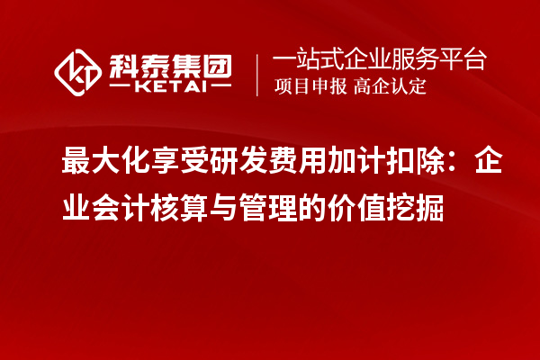 最大化享受研发费用加计扣除：企业会计核算与管理的价值挖掘