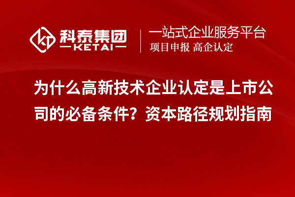 为什么<a href=https://www.gdktzx.com target=_blank class=infotextkey>高新技术企业认定</a>是上市公司的必备条件？资本路径规划指南