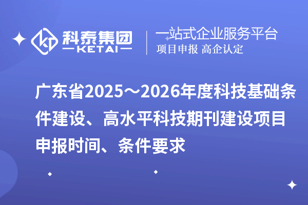 广东省2025～2026年度科技基础条件建设、高水平科技期刊建设<a href=shenbao.html target=_blank class=infotextkey>项目申报</a>时间、条件要求